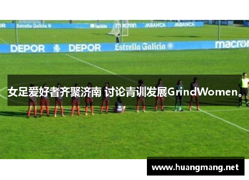 女足爱好者齐聚济南 讨论青训发展GrindWomen。