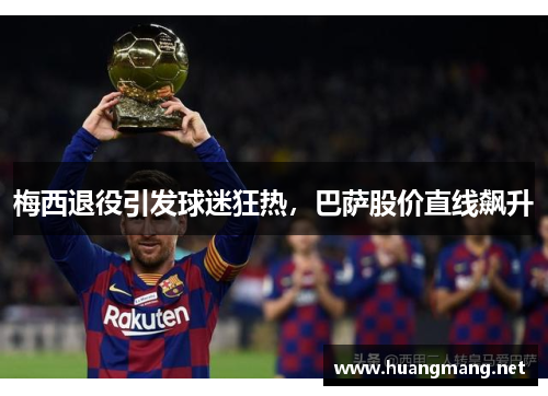 梅西退役引发球迷狂热，巴萨股价直线飙升