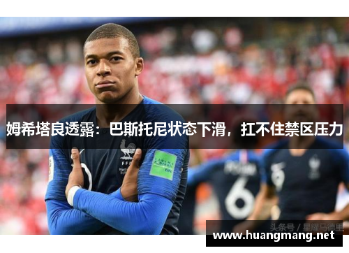 姆希塔良透露：巴斯托尼状态下滑，扛不住禁区压力